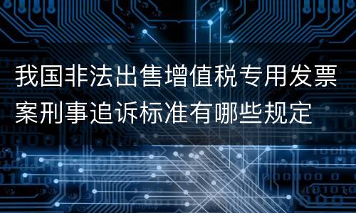我国非法出售增值税专用发票案刑事追诉标准有哪些规定