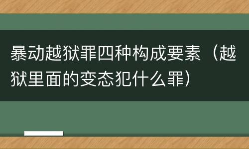 暴动越狱罪四种构成要素（越狱里面的变态犯什么罪）