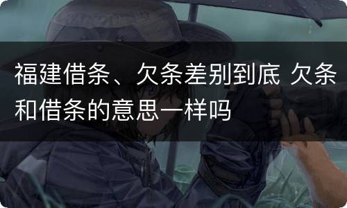 福建借条、欠条差别到底 欠条和借条的意思一样吗