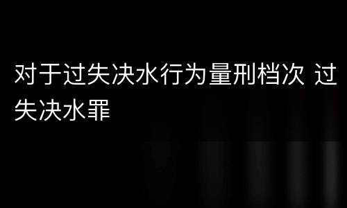 对于过失决水行为量刑档次 过失决水罪