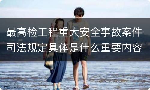 最高检工程重大安全事故案件司法规定具体是什么重要内容