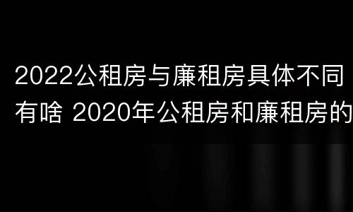2022公租房与廉租房具体不同有啥 2020年公租房和廉租房的区别