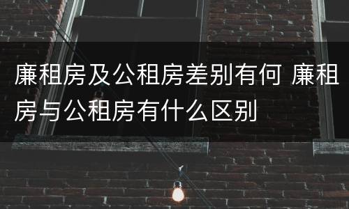 廉租房及公租房差别有何 廉租房与公租房有什么区别