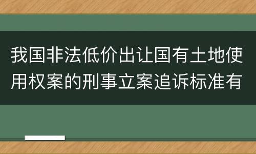 我国非法低价出让国有土地使用权案的刑事立案追诉标准有哪些规定