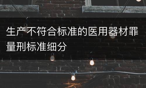 生产不符合标准的医用器材罪量刑标准细分