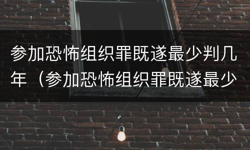 参加恐怖组织罪既遂最少判几年（参加恐怖组织罪既遂最少判几年呢）