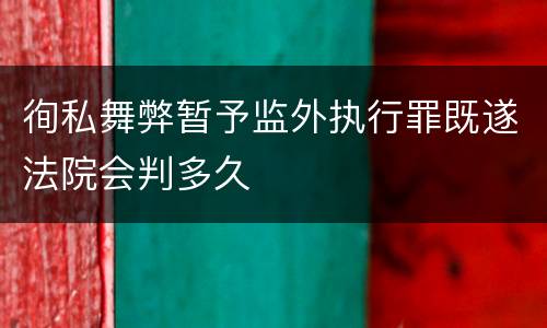 徇私舞弊暂予监外执行罪既遂法院会判多久