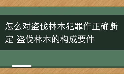 怎么对盗伐林木犯罪作正确断定 盗伐林木的构成要件
