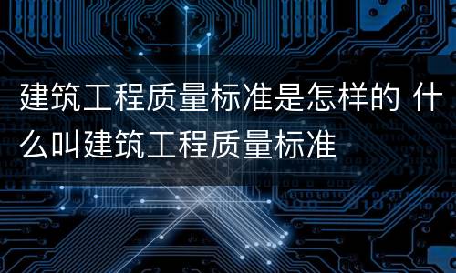 建筑工程质量标准是怎样的 什么叫建筑工程质量标准