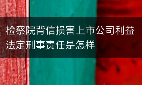 检察院背信损害上市公司利益法定刑事责任是怎样