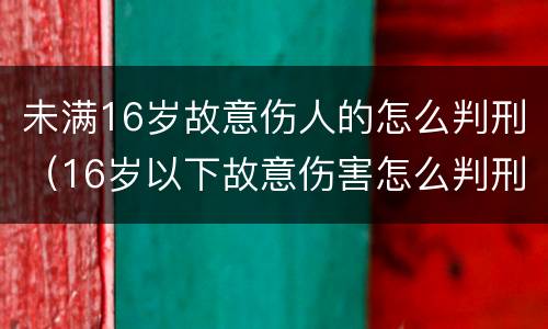 未满16岁故意伤人的怎么判刑（16岁以下故意伤害怎么判刑）
