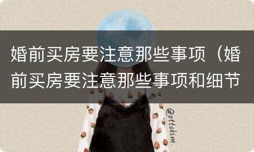 婚前买房要注意那些事项（婚前买房要注意那些事项和细节）