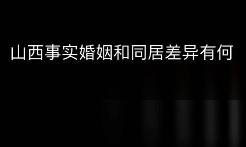 山西事实婚姻和同居差异有何