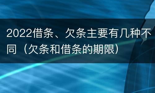 2022借条、欠条主要有几种不同（欠条和借条的期限）