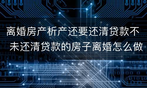 离婚房产析产还要还清贷款不 未还清贷款的房子离婚怎么做析产