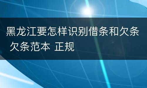 黑龙江要怎样识别借条和欠条 欠条范本 正规