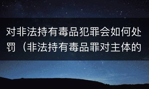 对非法持有毒品犯罪会如何处罚（非法持有毒品罪对主体的要求）
