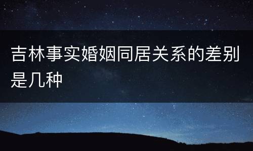 吉林事实婚姻同居关系的差别是几种