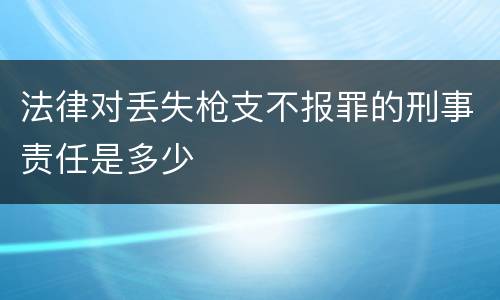 法律对丢失枪支不报罪的刑事责任是多少