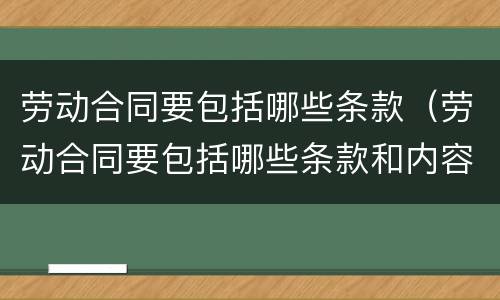 劳动合同要包括哪些条款（劳动合同要包括哪些条款和内容）