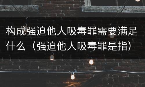 构成强迫他人吸毒罪需要满足什么（强迫他人吸毒罪是指）