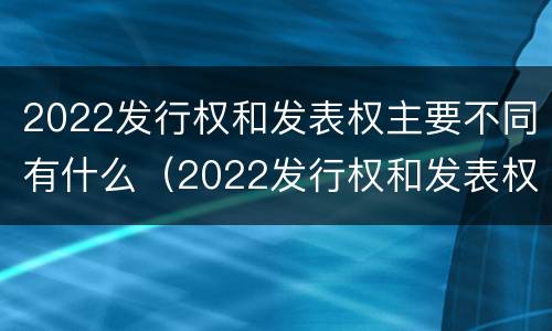2022发行权和发表权主要不同有什么（2022发行权和发表权主要不同有什么区别）
