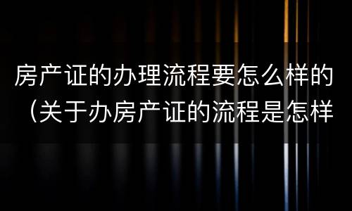 房产证的办理流程要怎么样的（关于办房产证的流程是怎样的?）