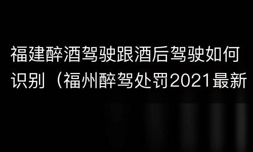 福建醉酒驾驶跟酒后驾驶如何识别（福州醉驾处罚2021最新标准）