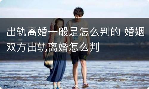 出轨离婚一般是怎么判的 婚姻双方出轨离婚怎么判