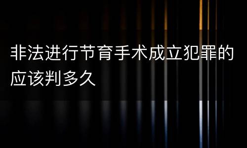 非法进行节育手术成立犯罪的应该判多久