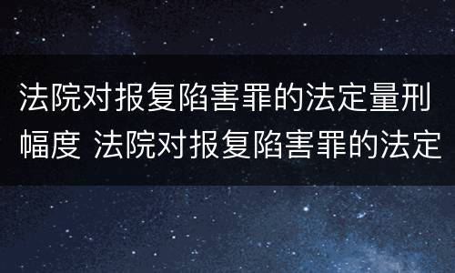 法院对报复陷害罪的法定量刑幅度 法院对报复陷害罪的法定量刑幅度是多少