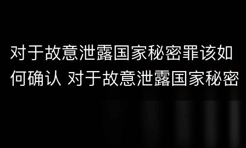 对于故意泄露国家秘密罪该如何确认 对于故意泄露国家秘密罪该如何确认案件