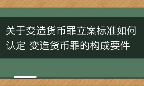 关于变造货币罪立案标准如何认定 变造货币罪的构成要件