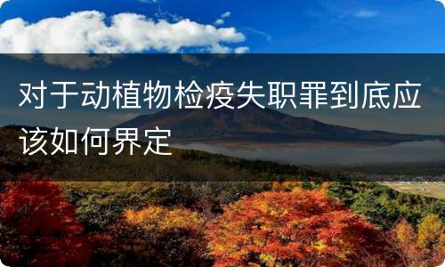 对于动植物检疫失职罪到底应该如何界定