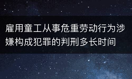 雇用童工从事危重劳动行为涉嫌构成犯罪的判刑多长时间