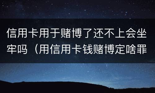 信用卡用于赌博了还不上会坐牢吗（用信用卡钱赌博定啥罪）