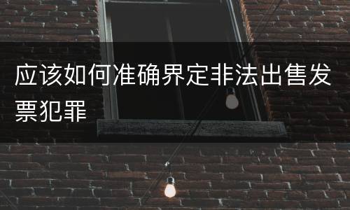 应该如何准确界定非法出售发票犯罪