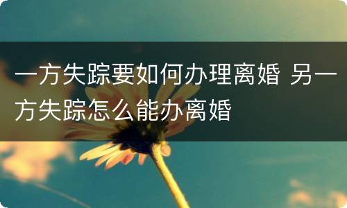 一方失踪要如何办理离婚 另一方失踪怎么能办离婚