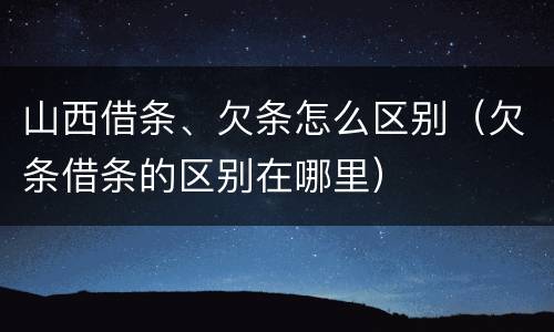 山西借条、欠条怎么区别（欠条借条的区别在哪里）