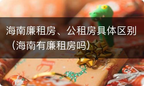 海南廉租房、公租房具体区别（海南有廉租房吗）