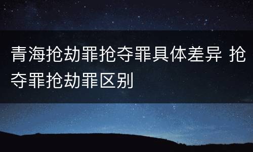 青海抢劫罪抢夺罪具体差异 抢夺罪抢劫罪区别