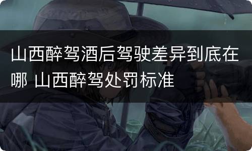 山西醉驾酒后驾驶差异到底在哪 山西醉驾处罚标准