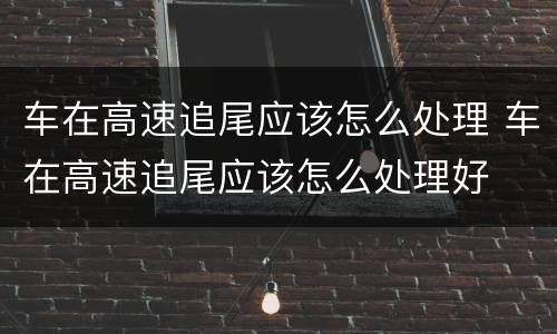 车在高速追尾应该怎么处理 车在高速追尾应该怎么处理好