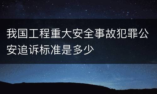 我国工程重大安全事故犯罪公安追诉标准是多少