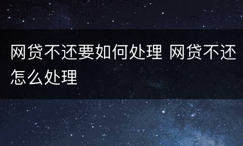 网贷不还要如何处理 网贷不还怎么处理