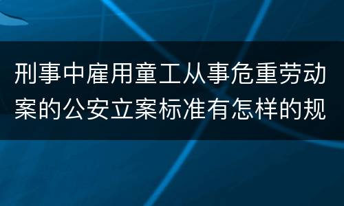刑事中雇用童工从事危重劳动案的公安立案标准有怎样的规定