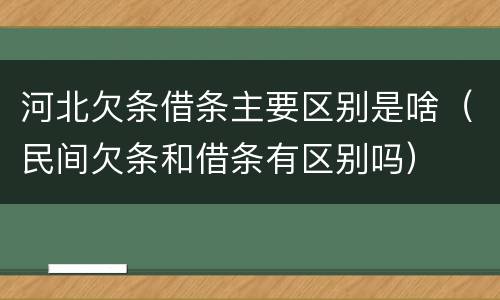 河北欠条借条主要区别是啥（民间欠条和借条有区别吗）
