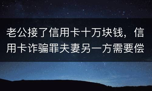 老公接了信用卡十万块钱，信用卡诈骗罪夫妻另一方需要偿还吗