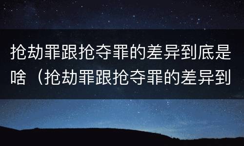 抢劫罪跟抢夺罪的差异到底是啥（抢劫罪跟抢夺罪的差异到底是啥呢）