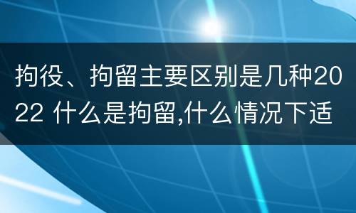 拘役、拘留主要区别是几种2022 什么是拘留,什么情况下适用拘留